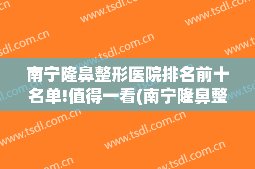 南宁隆鼻整形医院排名前十名单!值得一看(南宁隆鼻整形手术哪家医院好)