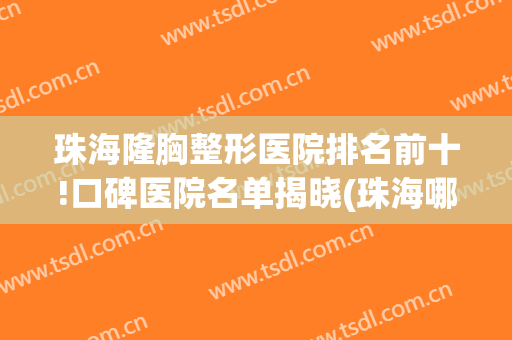 珠海隆胸整形医院排名前十!口碑医院名单揭晓(珠海哪里整形医院最好的医院)