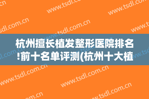 杭州擅长植发整形医院排名!前十名单评测(杭州十大植发医院)