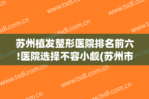 苏州植发整形医院排名前六!医院选择不容小觑(苏州市植发医院百年植发怎么样)
