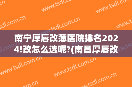 南宁厚唇改薄医院排名2024!改怎么选呢?(南昌厚唇改薄哪个医院好)