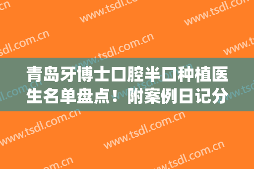 青岛牙博士口腔半口种植医生名单盘点！附案例日记分享(青岛口腔医院种植科)