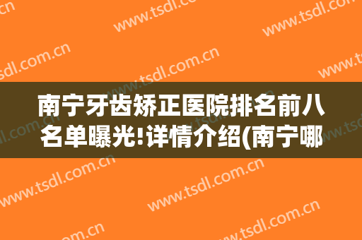 南宁牙齿矫正医院排名前八名单曝光!详情介绍(南宁哪里矫正牙齿便宜点)