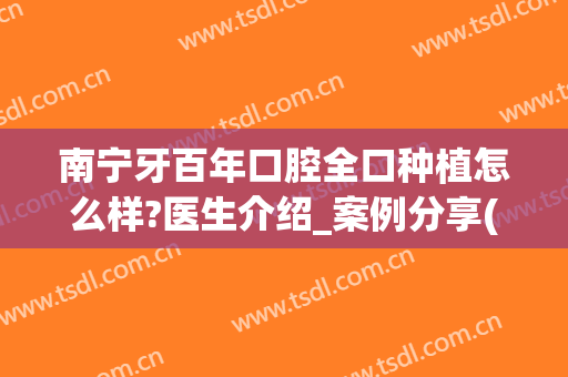 南宁牙百年口腔全口种植怎么样?医生介绍_案例分享(南宁种植全口牙费用氺.南宁牙博士网上预约如何呢)