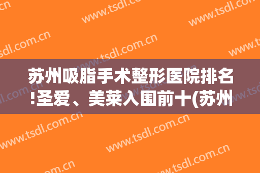 苏州吸脂手术整形医院排名!圣爱、美莱入围前十(苏州哪家美容医院吸脂好)