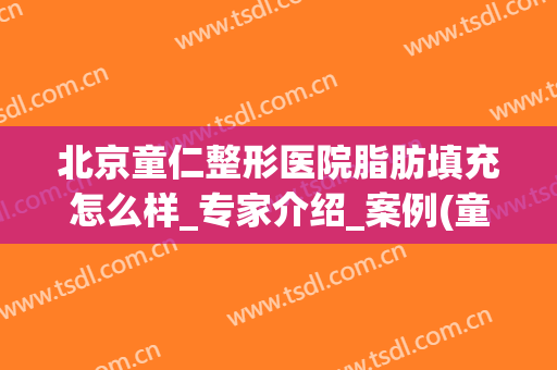 北京童仁整形医院脂肪填充怎么样_专家介绍_案例(童颜脂肪填充)