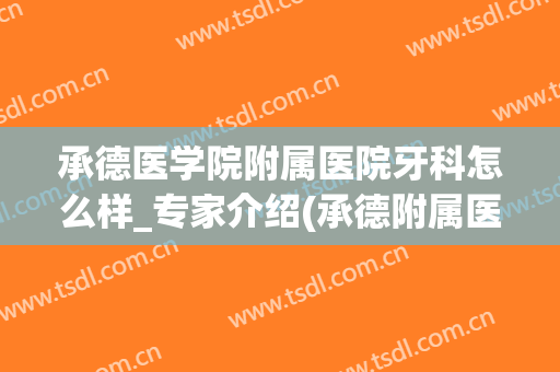 承德医学院附属医院牙科怎么样_专家介绍(承德附属医院牙科医生简介)