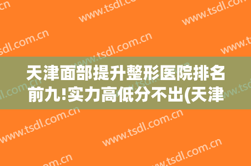 天津面部提升整形医院排名前九!实力高低分不出(天津整形医院排名前十位)