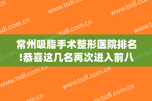 常州吸脂手术整形医院排名!恭喜这几名再次进入前八(常州整形专家)