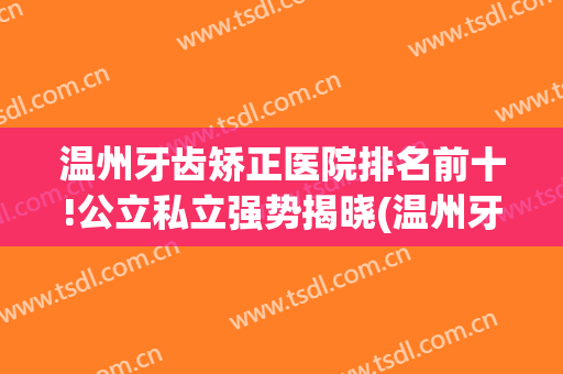 温州牙齿矫正医院排名前十!公立私立强势揭晓(温州牙科矫正医院)