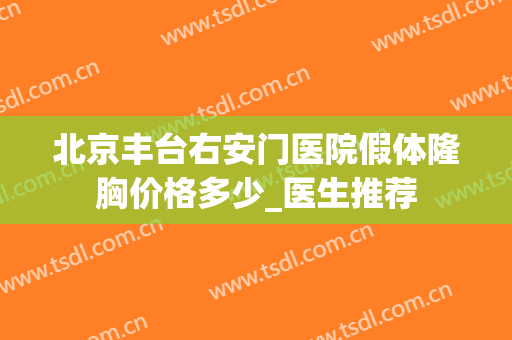 北京丰台右安门医院假体隆胸价格多少_医生推荐