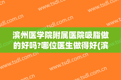 滨州医学院附属医院吸脂做的好吗?哪位医生做得好(滨州医学院附属医院吸脂做的好吗?哪位医生做得好啊)