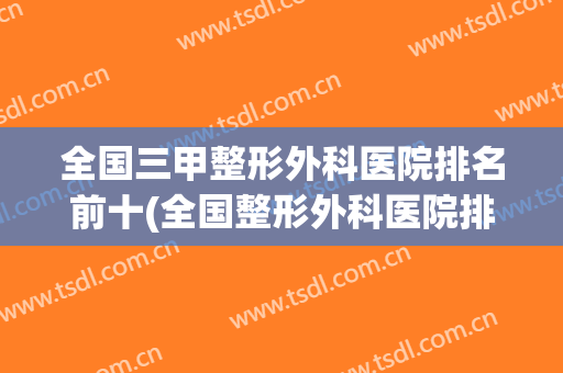 全国三甲整形外科医院排名前十(全国整形外科医院排行榜前十名)