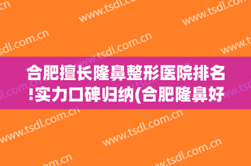 合肥擅长隆鼻整形医院排名!实力口碑归纳(合肥隆鼻好的医生)