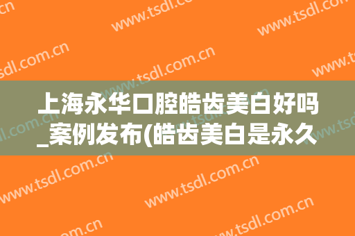 上海永华口腔皓齿美白好吗_案例发布(皓齿美白是永久的吗)