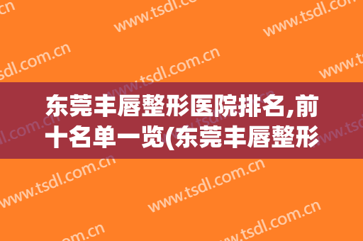 东莞丰唇整形医院排名,前十名单一览(东莞丰唇整形医院排名,前十名单一览表)