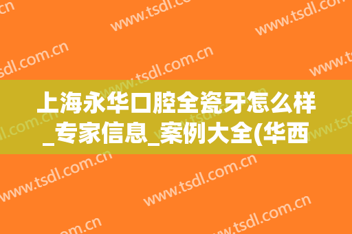 上海永华口腔全瓷牙怎么样_专家信息_案例大全(华西口腔医院全瓷牙价格)