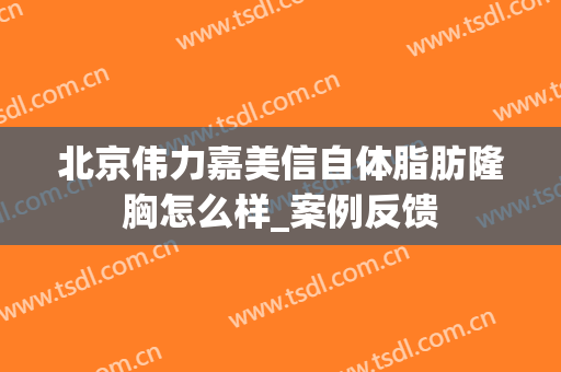 北京伟力嘉美信自体脂肪隆胸怎么样_案例反馈