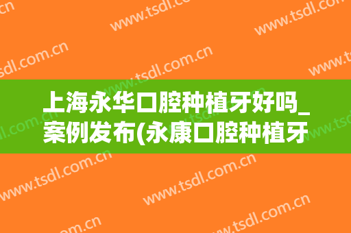 上海永华口腔种植牙好吗_案例发布(永康口腔种植牙)