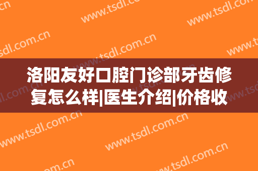 洛阳友好口腔门诊部牙齿修复怎么样|医生介绍|价格收费(洛阳牙大夫口腔医院怎么样)