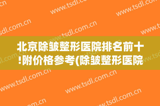 北京除皱整形医院排名前十!附价格参考(除皱整形医院 北京)