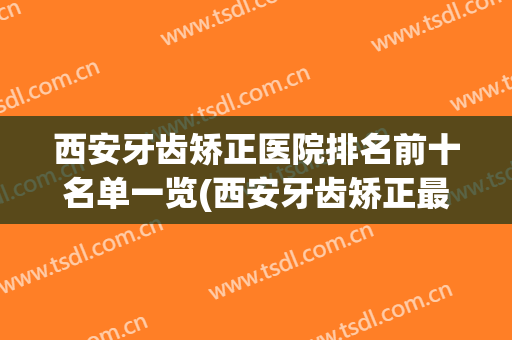 西安牙齿矫正医院排名前十名单一览(西安牙齿矫正最好的医院)