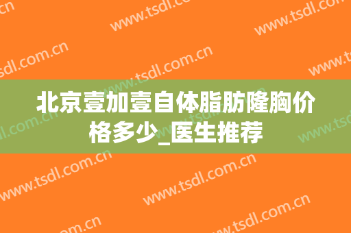北京壹加壹自体脂肪隆胸价格多少_医生推荐