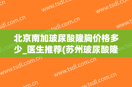 北京南加玻尿酸隆胸价格多少_医生推荐(苏州玻尿酸隆胸要多少钱)