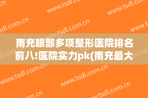 南充眼部多项整形医院排名前八!医院实力pk(南充最大的整形医院)