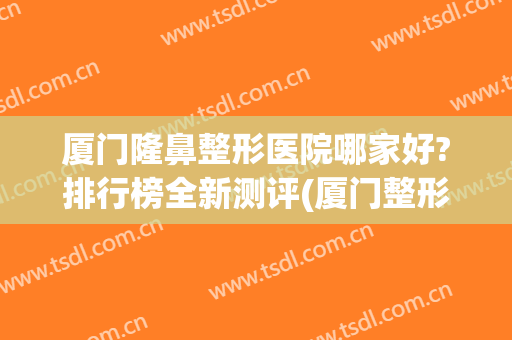 厦门隆鼻整形医院哪家好?排行榜全新测评(厦门整形医院哪家比较好)
