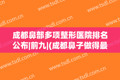 成都鼻部多项整形医院排名公布|前九|(成都鼻子做得最好的医院排名)