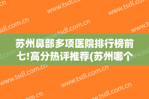 苏州鼻部多项医院排行榜前七!高分热评推荐(苏州哪个医院鼻科最好)