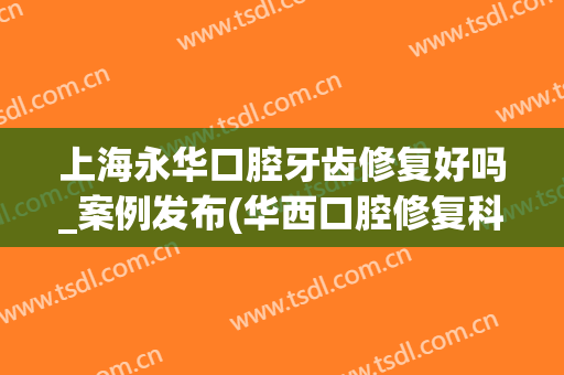 上海永华口腔牙齿修复好吗_案例发布(华西口腔修复科)