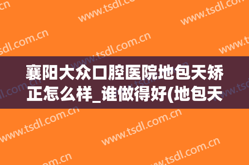 襄阳大众口腔医院地包天矫正怎么样_谁做得好(地包天正颌矫正)