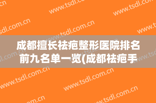 成都擅长祛疤整形医院排名前九名单一览(成都祛疤手术哪里做得好)