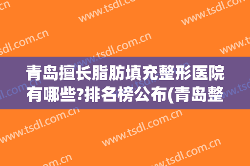 青岛擅长脂肪填充整形医院有哪些?排名榜公布(青岛整形最好的医院)