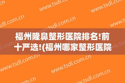 福州隆鼻整形医院排名!前十严选!(福州哪家整形医院隆鼻比较好)