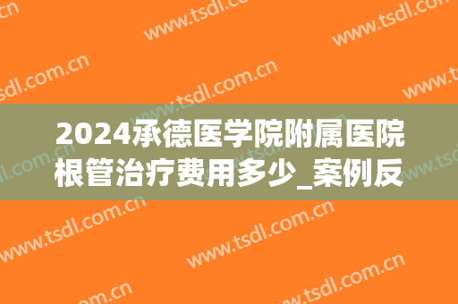 2024承德医学院附属医院根管治疗费用多少_案例反馈