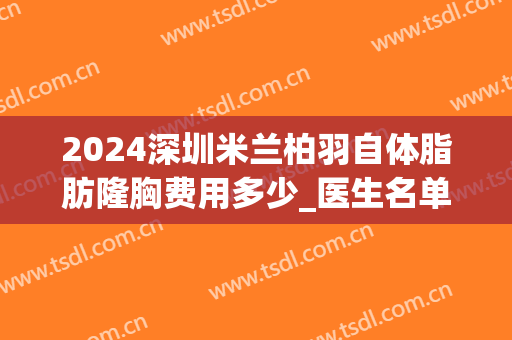 2024深圳米兰柏羽自体脂肪隆胸费用多少_医生名单