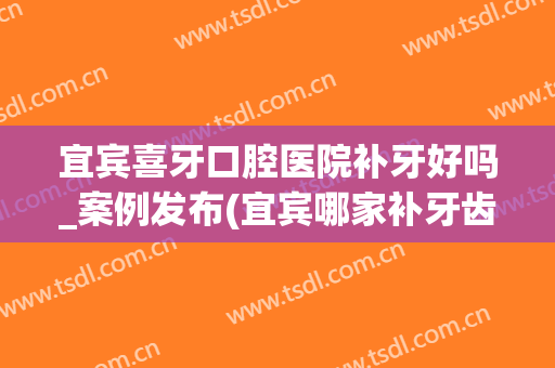 宜宾喜牙口腔医院补牙好吗_案例发布(宜宾哪家补牙齿比较好)