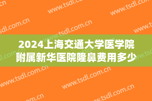 2024上海交通大学医学院附属新华医院隆鼻费用多少_案例反馈
