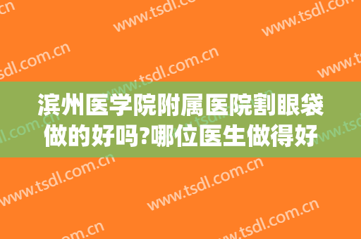 滨州医学院附属医院割眼袋做的好吗?哪位医生做得好(滨州去眼袋手术哪家好)