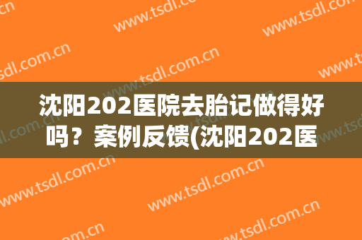 沈阳202医院去胎记做得好吗？案例反馈(沈阳202医院胎记治疗中心)