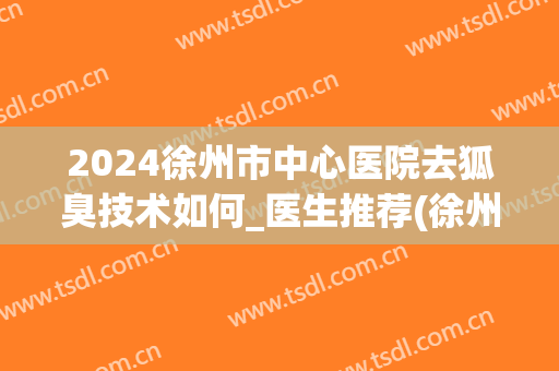 2024徐州市中心医院去狐臭技术如何_医生推荐(徐州市哪个医院治狐臭)