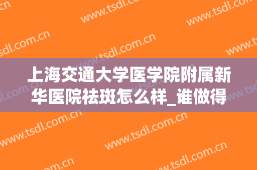 上海交通大学医学院附属新华医院祛斑怎么样_谁做得好(新华医院皮肤科好大夫在线)