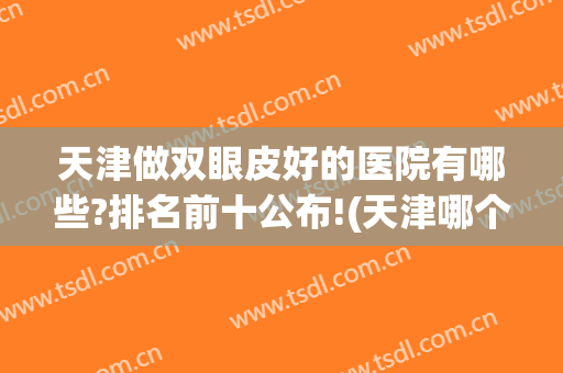 天津做双眼皮好的医院有哪些?排名前十公布!(天津哪个三甲医院做双眼皮好)