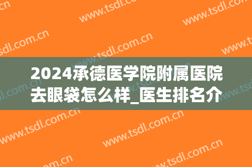 2024承德医学院附属医院去眼袋怎么样_医生排名介绍(在承德哪里做眼袋好)