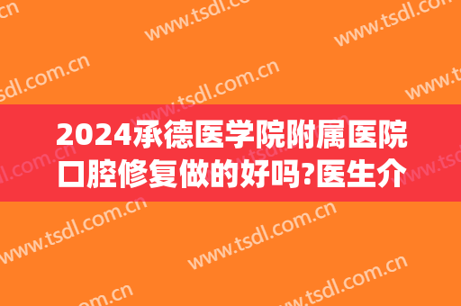 2024承德医学院附属医院口腔修复做的好吗?医生介绍(河北承德口腔医学院)