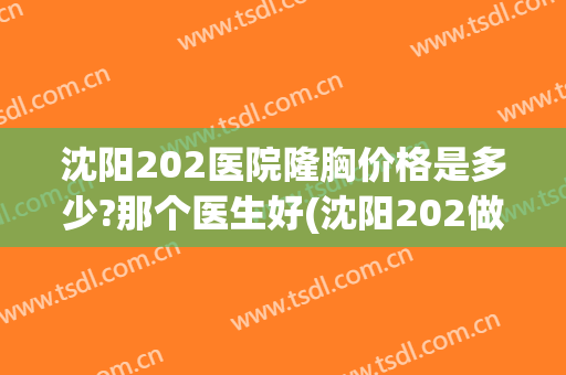 沈阳202医院隆胸价格是多少?那个医生好(沈阳202做试管婴儿多少钱)
