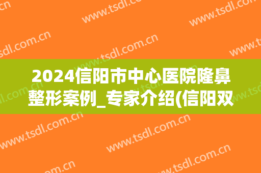 2024信阳市中心医院隆鼻整形案例_专家介绍(信阳双眼皮手术)